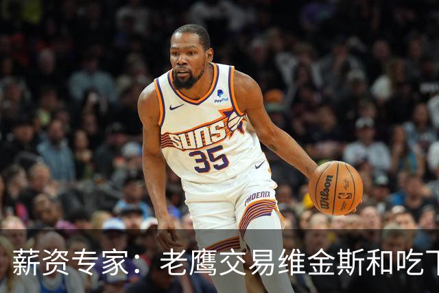 薪资专家：老鹰交易维金斯&吃下其合同的次轮&特例来自肯纳德交易